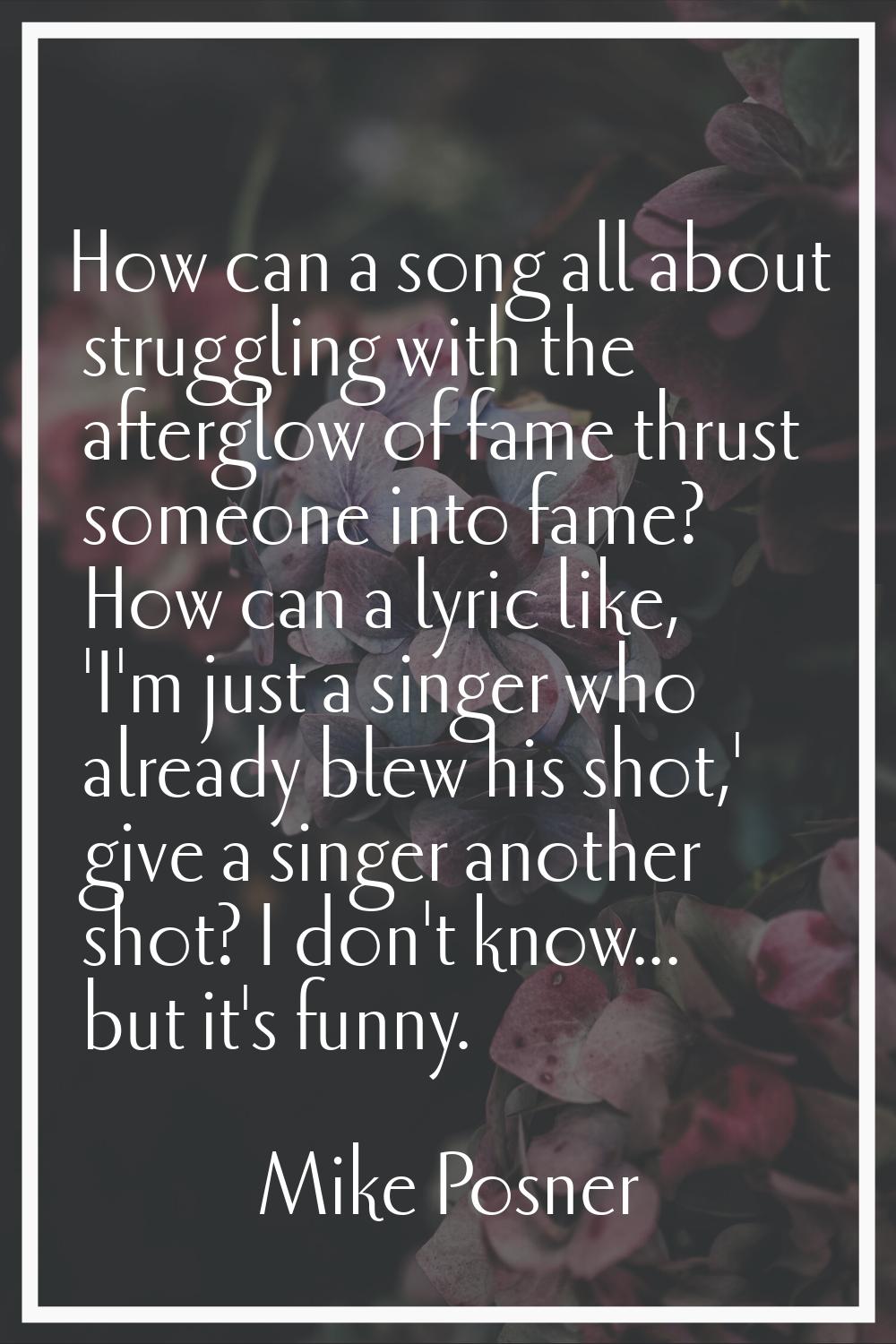 How can a song all about struggling with the afterglow of fame thrust someone into fame? How can a 
