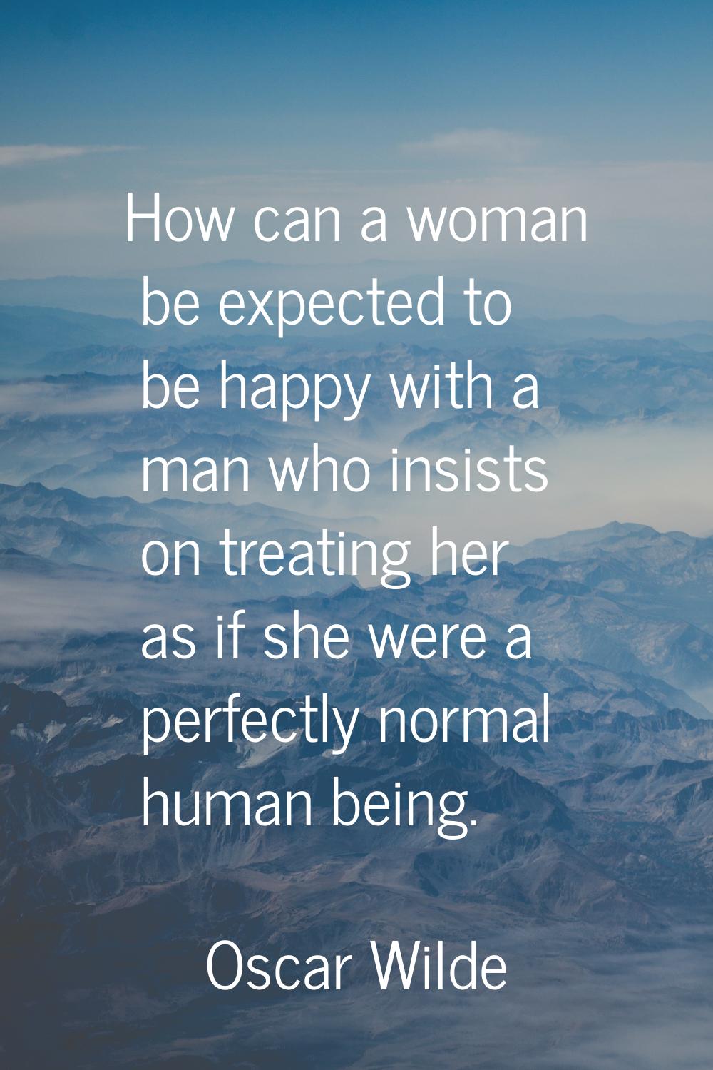 How can a woman be expected to be happy with a man who insists on treating her as if she were a per