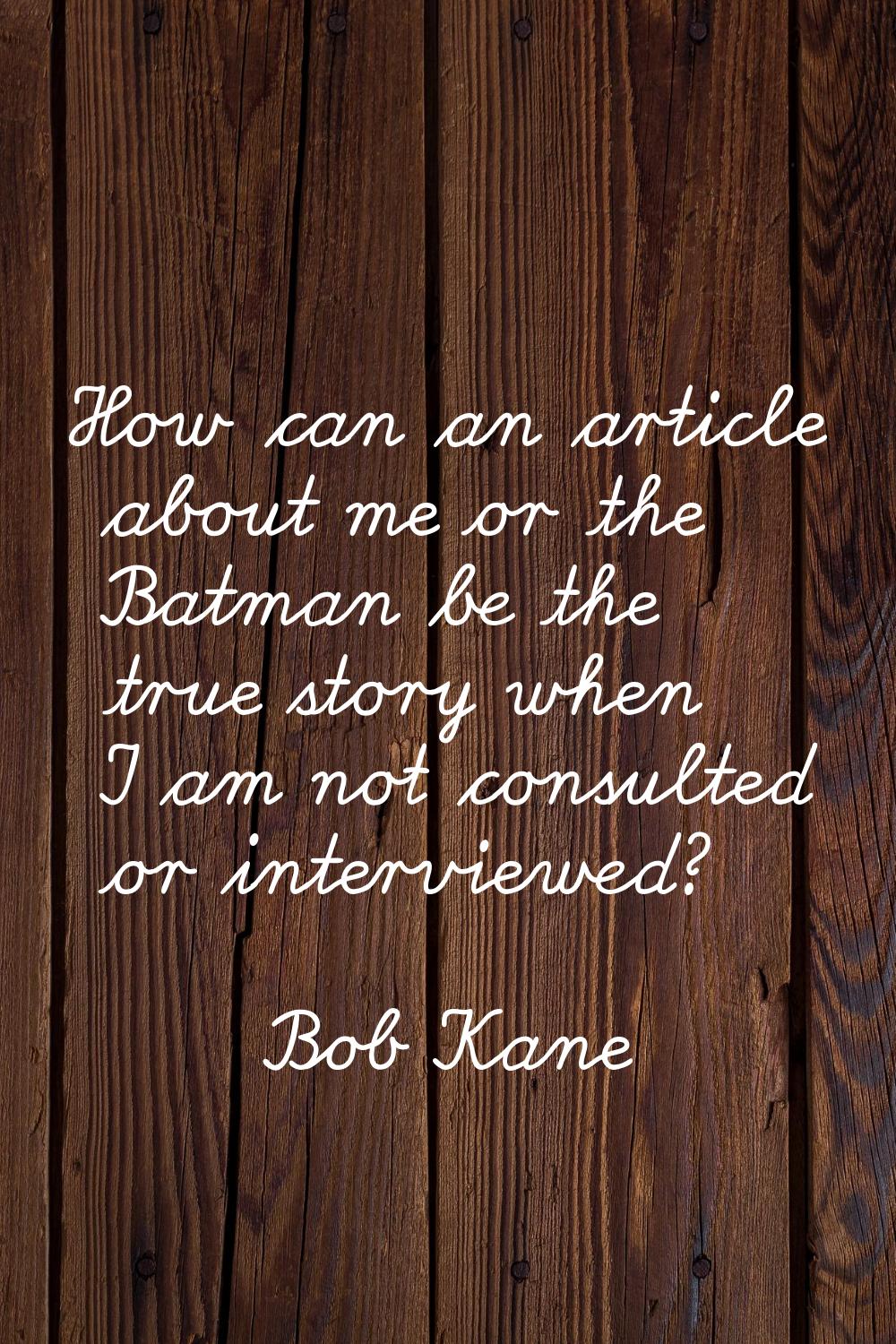 How can an article about me or the Batman be the true story when I am not consulted or interviewed?
