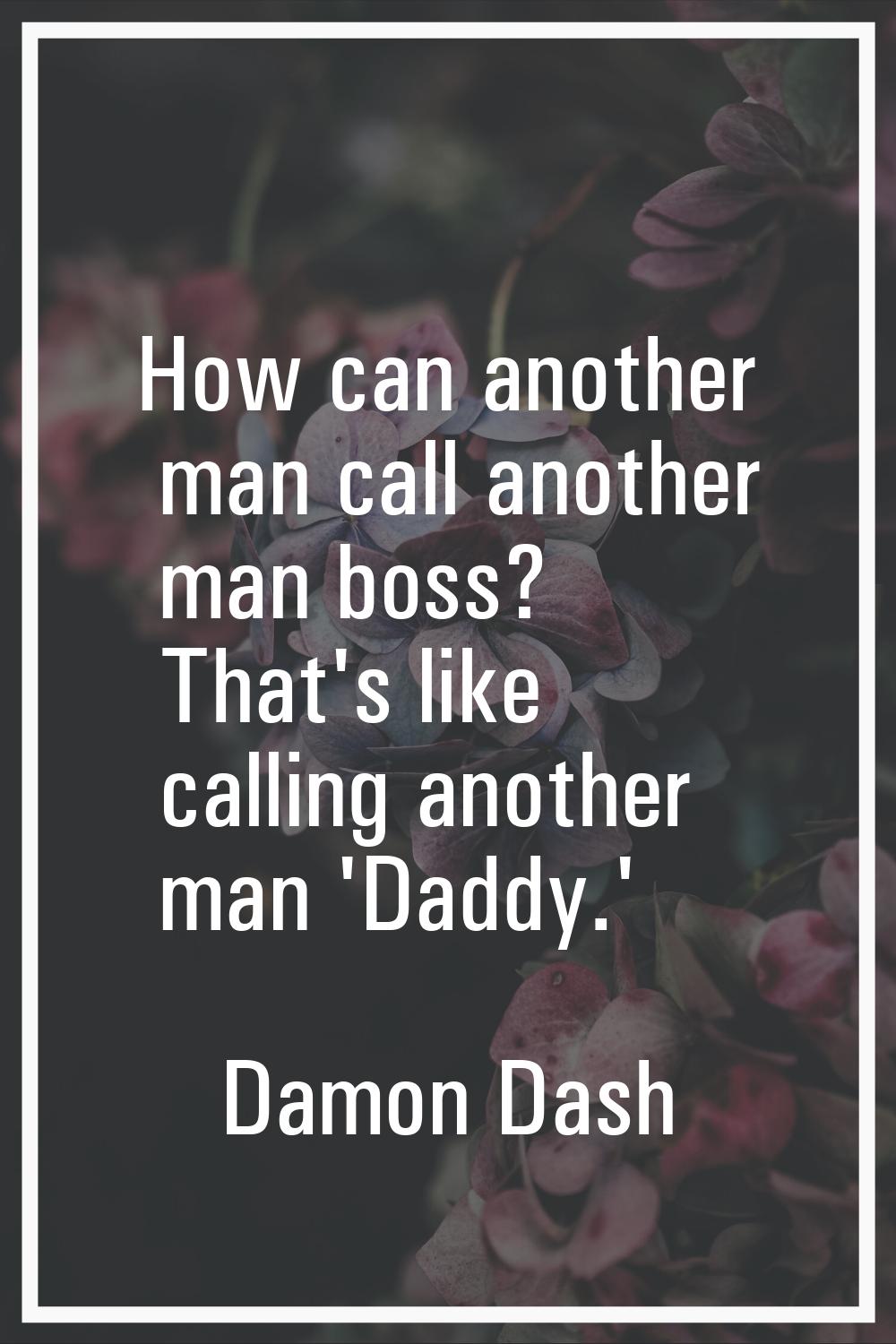 How can another man call another man boss? That's like calling another man 'Daddy.'