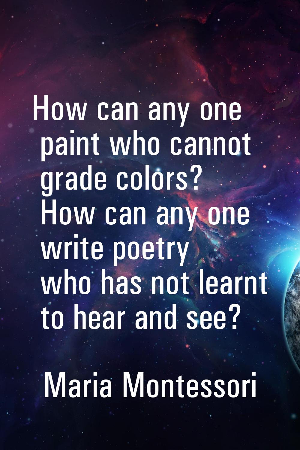 How can any one paint who cannot grade colors? How can any one write poetry who has not learnt to h
