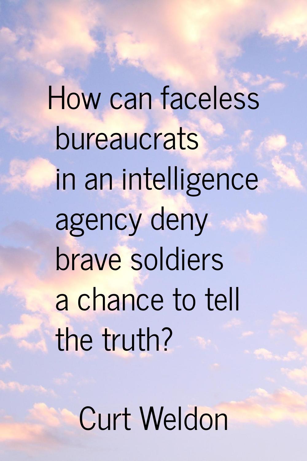 How can faceless bureaucrats in an intelligence agency deny brave soldiers a chance to tell the tru