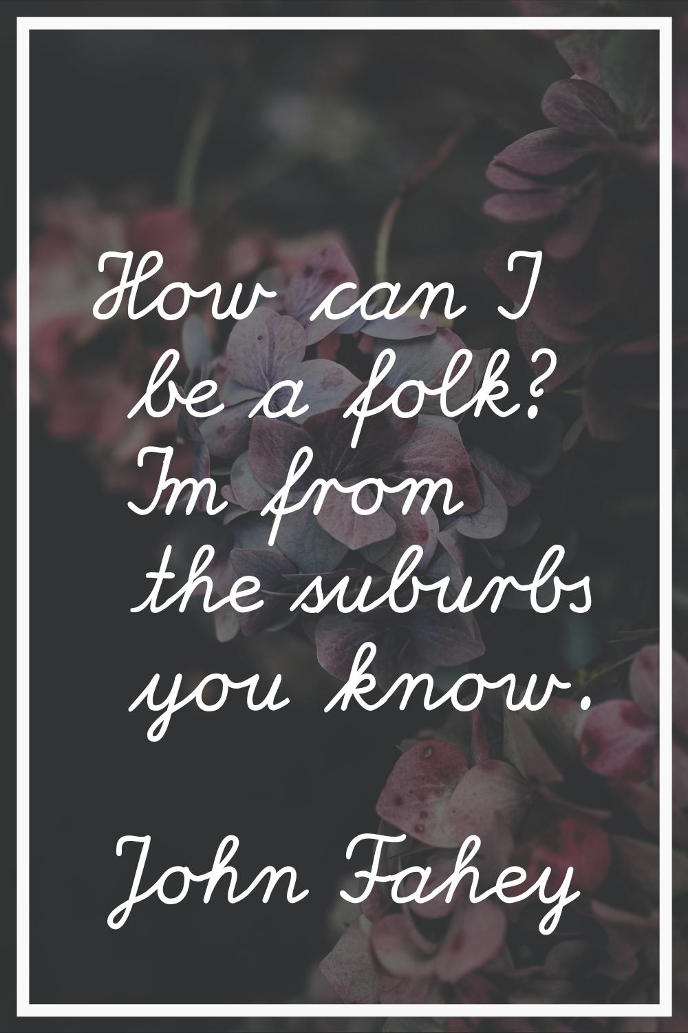 How can I be a folk? I'm from the suburbs you know.