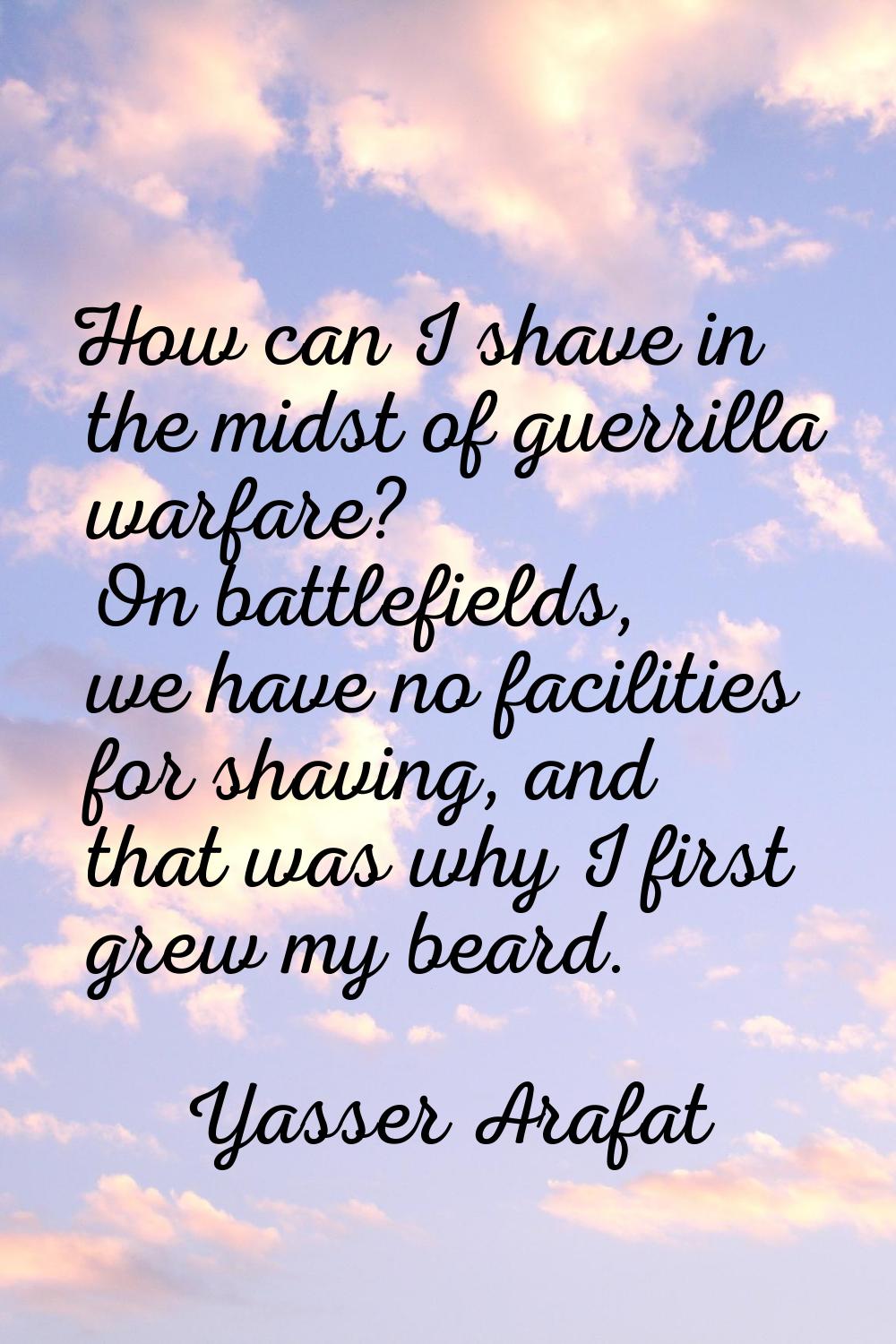 How can I shave in the midst of guerrilla warfare? On battlefields, we have no facilities for shavi