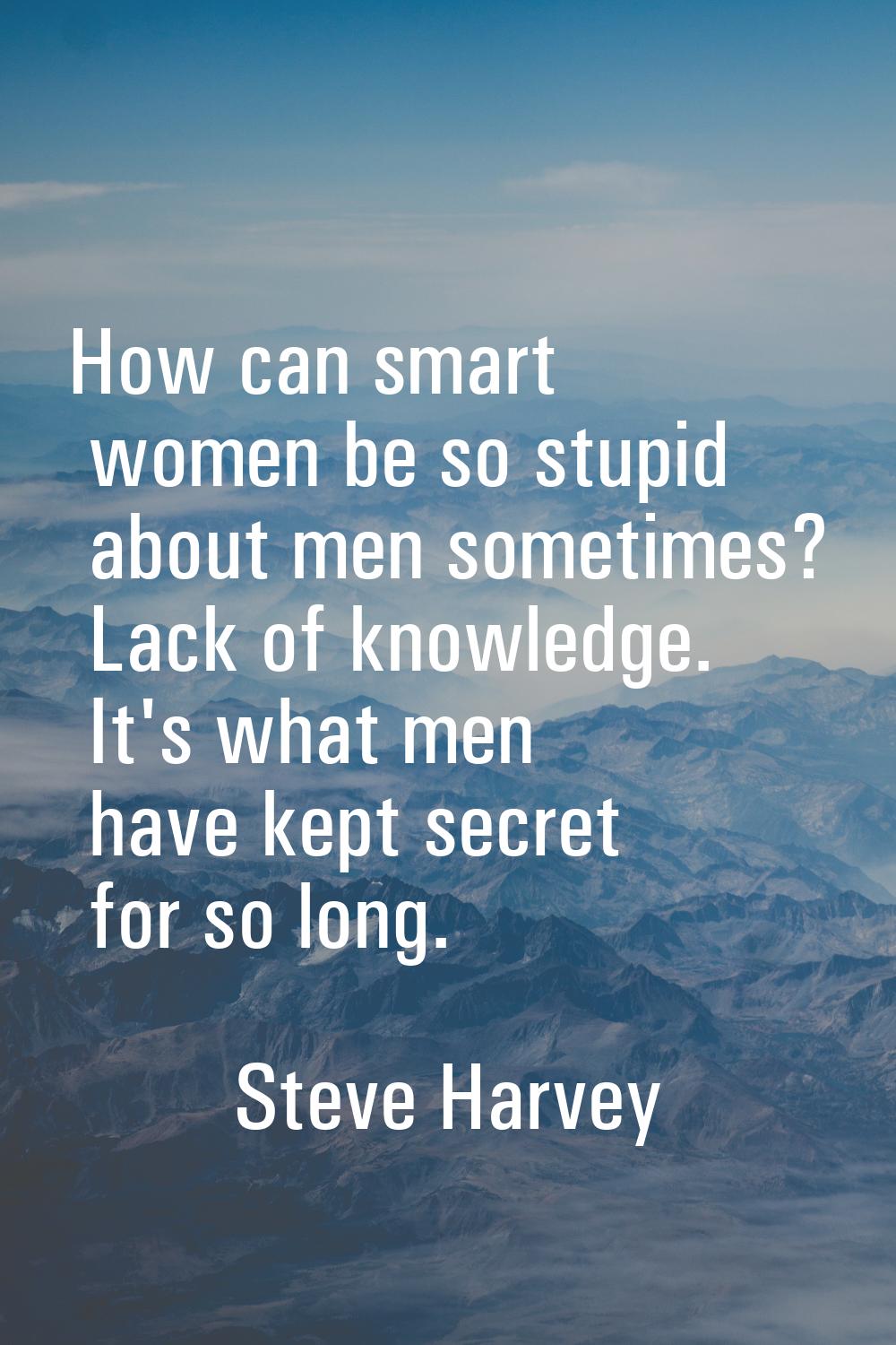 How can smart women be so stupid about men sometimes? Lack of knowledge. It's what men have kept se