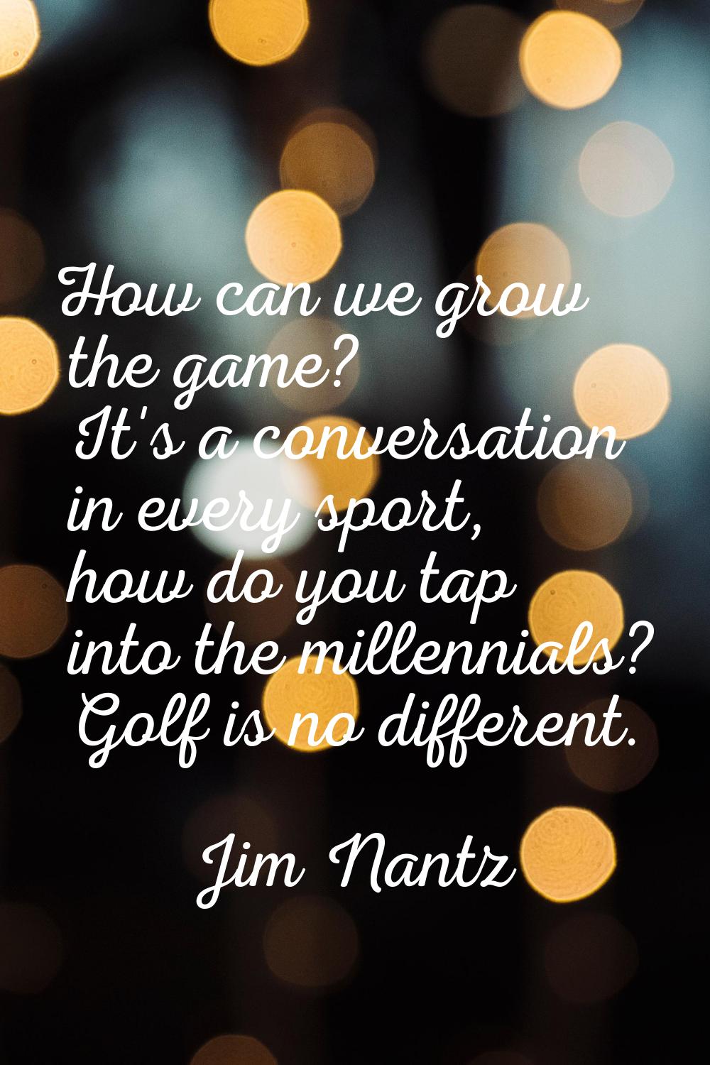 How can we grow the game? It's a conversation in every sport, how do you tap into the millennials? 