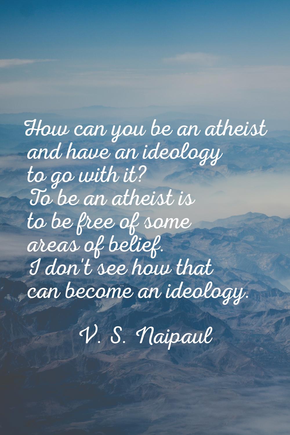 How can you be an atheist and have an ideology to go with it? To be an atheist is to be free of som