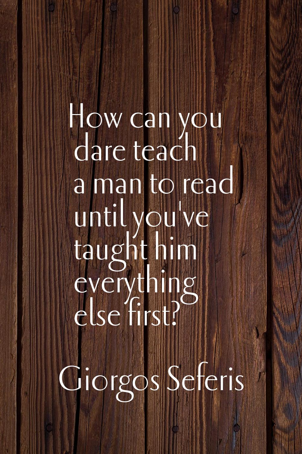 How can you dare teach a man to read until you've taught him everything else first?