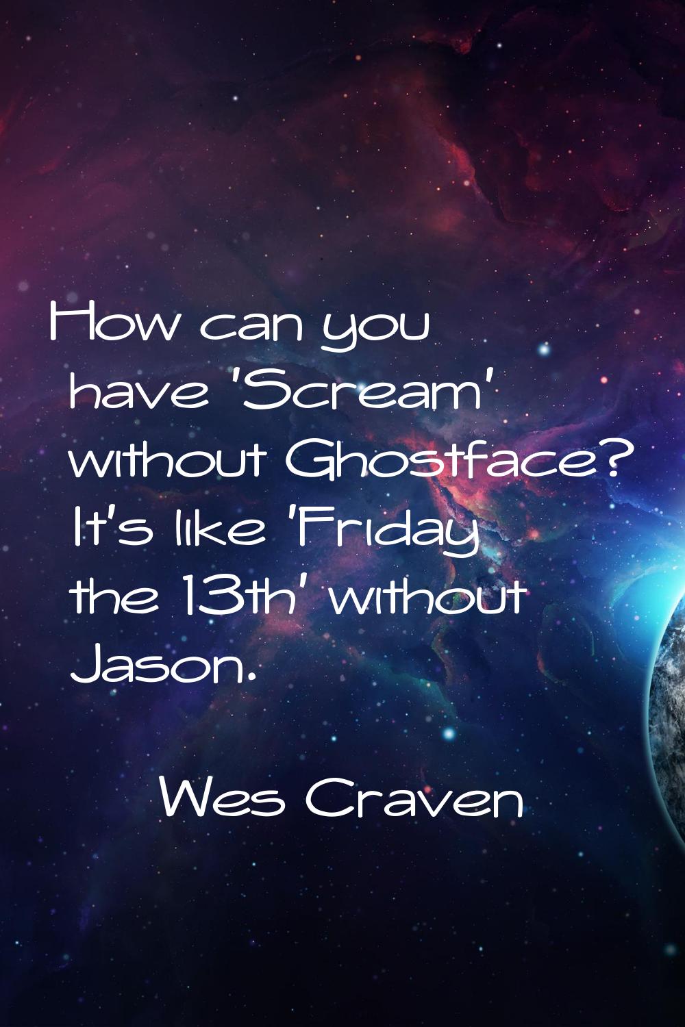 How can you have 'Scream' without Ghostface? It's like 'Friday the 13th' without Jason.