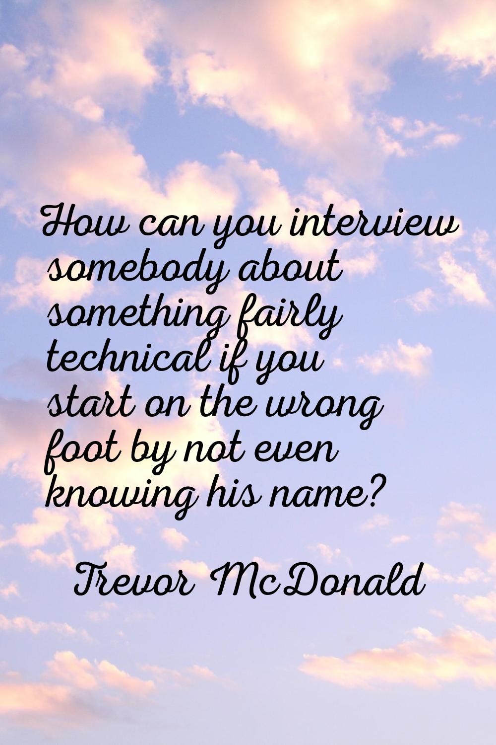 How can you interview somebody about something fairly technical if you start on the wrong foot by n