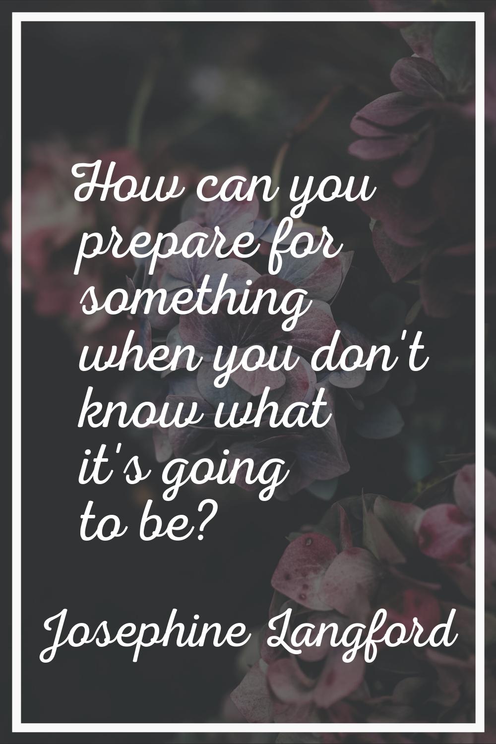 How can you prepare for something when you don't know what it's going to be?