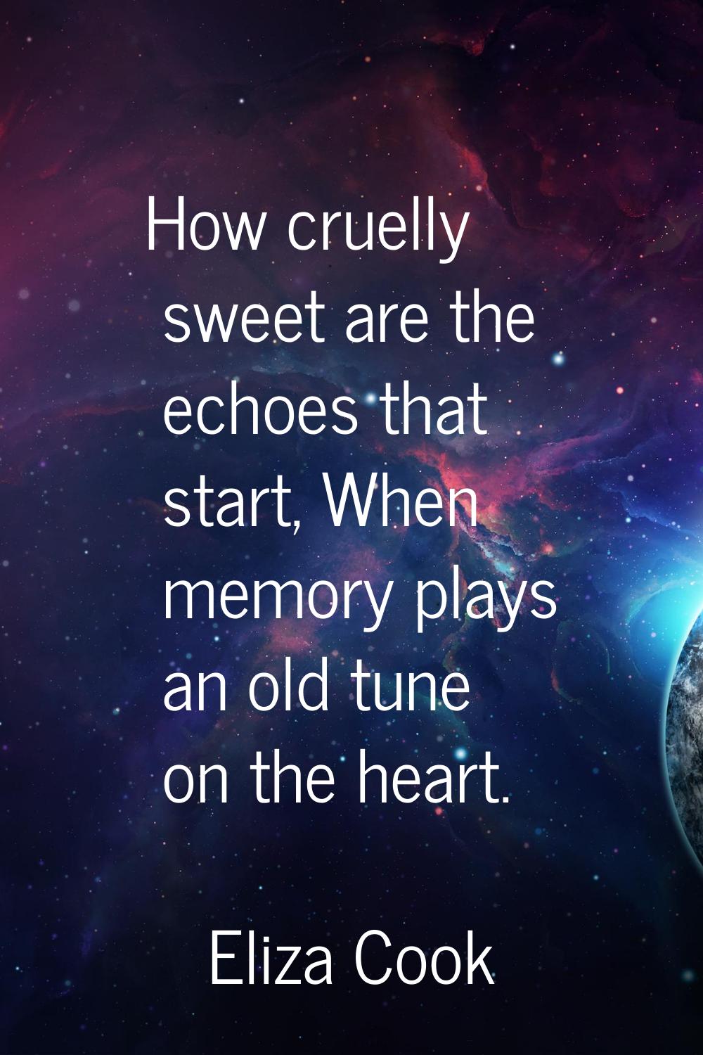 How cruelly sweet are the echoes that start, When memory plays an old tune on the heart.