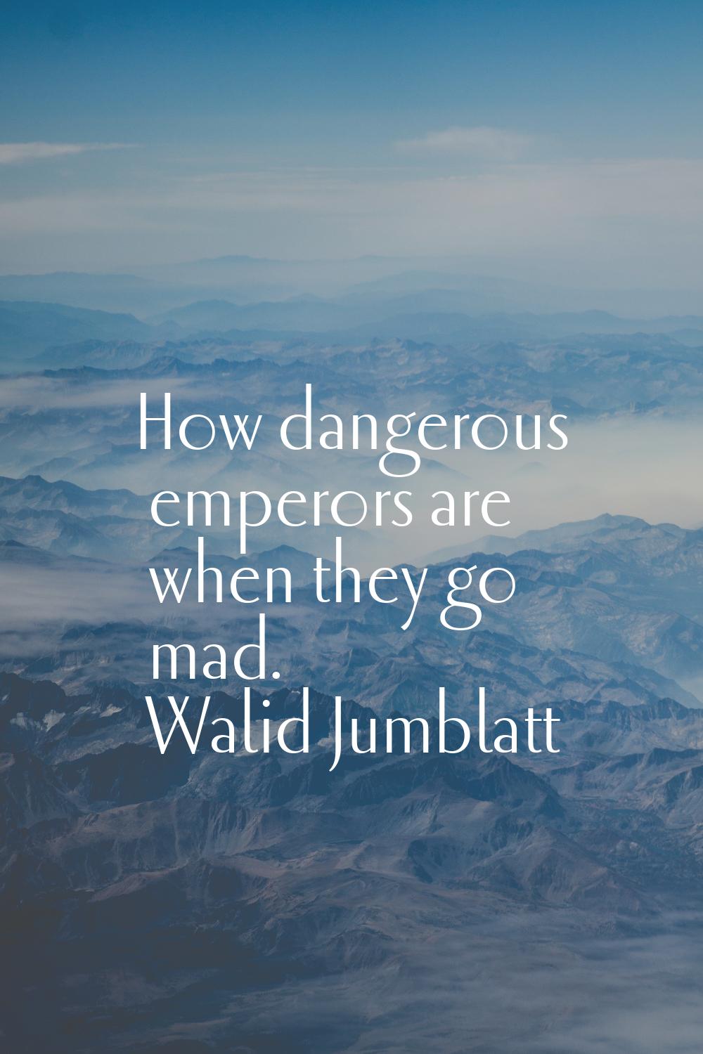 How dangerous emperors are when they go mad.