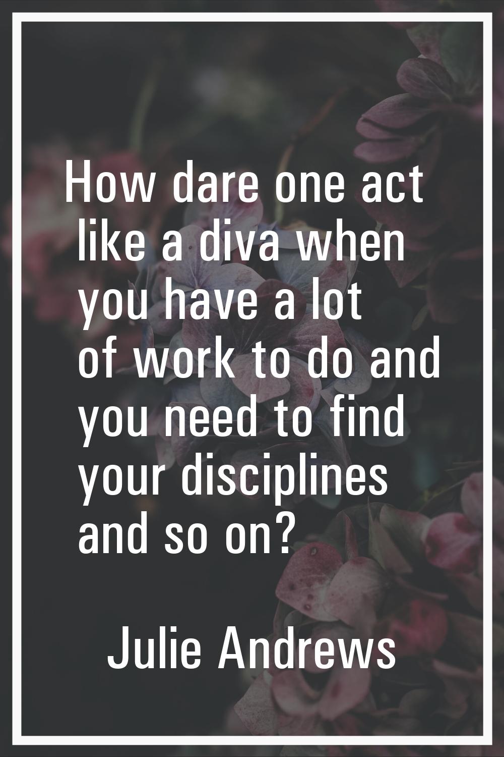 How dare one act like a diva when you have a lot of work to do and you need to find your discipline