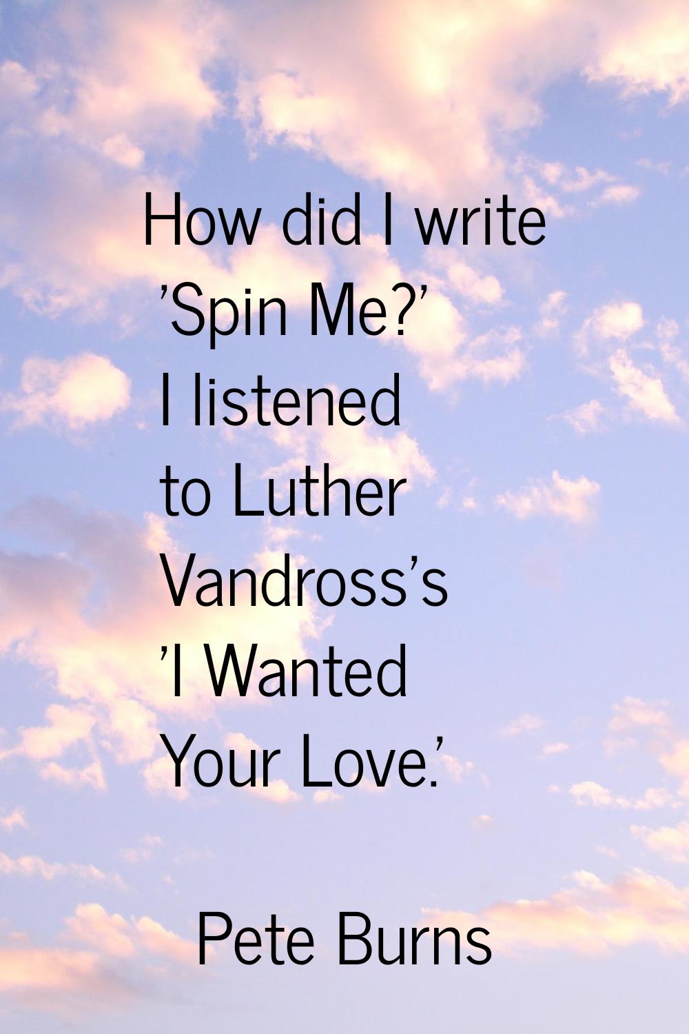 How did I write 'Spin Me?' I listened to Luther Vandross's 'I Wanted Your Love.'