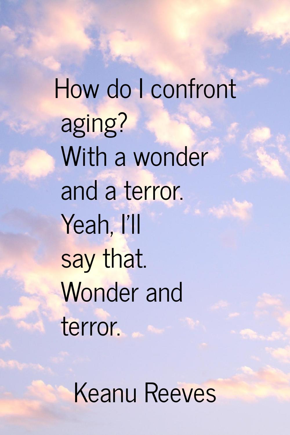 How do I confront aging? With a wonder and a terror. Yeah, I'll say that. Wonder and terror.