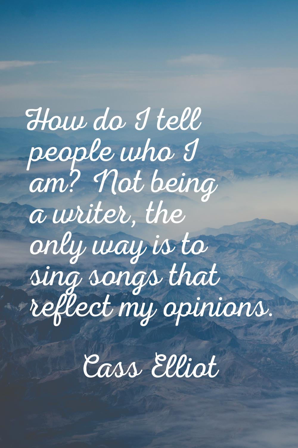 How do I tell people who I am? Not being a writer, the only way is to sing songs that reflect my op