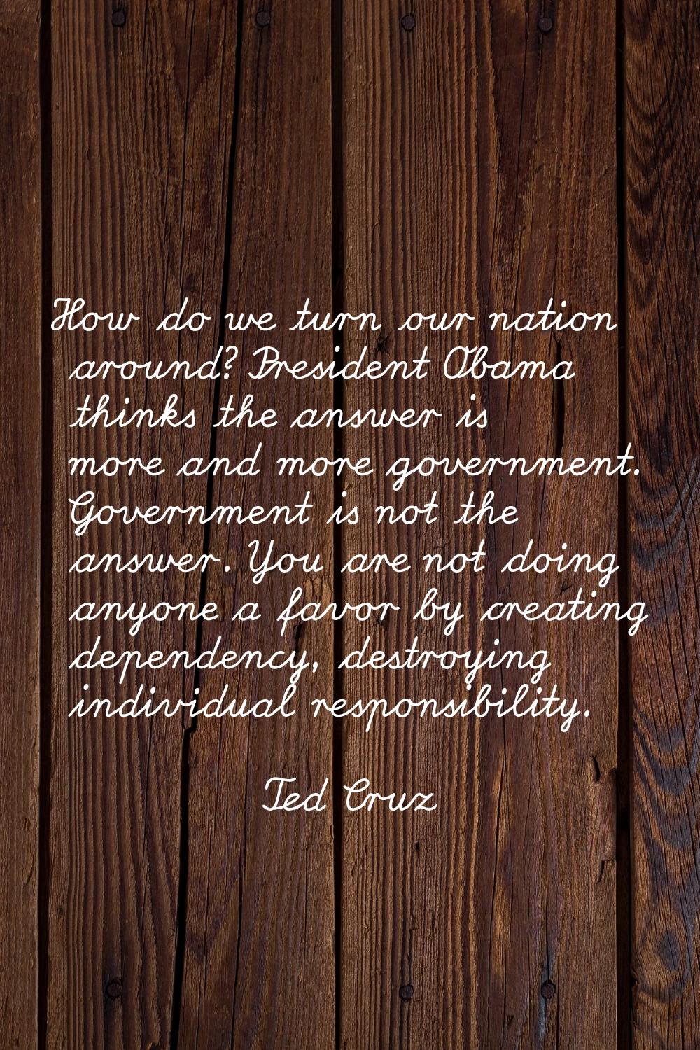 How do we turn our nation around? President Obama thinks the answer is more and more government. Go