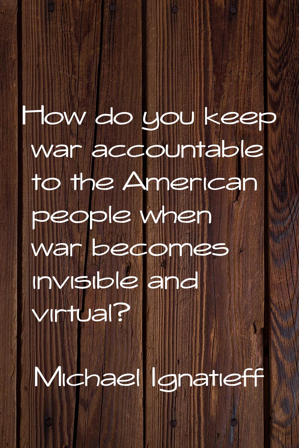 How do you keep war accountable to the American people when war becomes invisible and virtual?