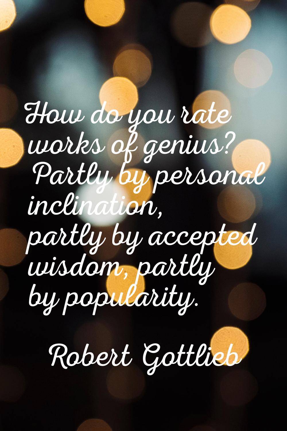 How do you rate works of genius? Partly by personal inclination, partly by accepted wisdom, partly 