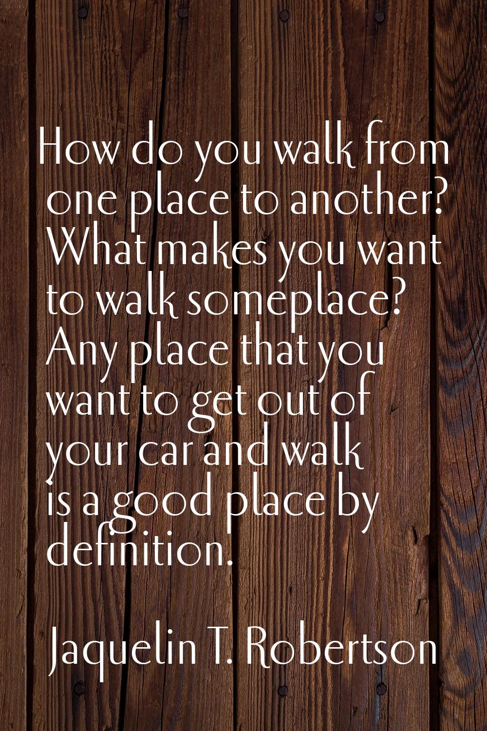 How do you walk from one place to another? What makes you want to walk someplace? Any place that yo