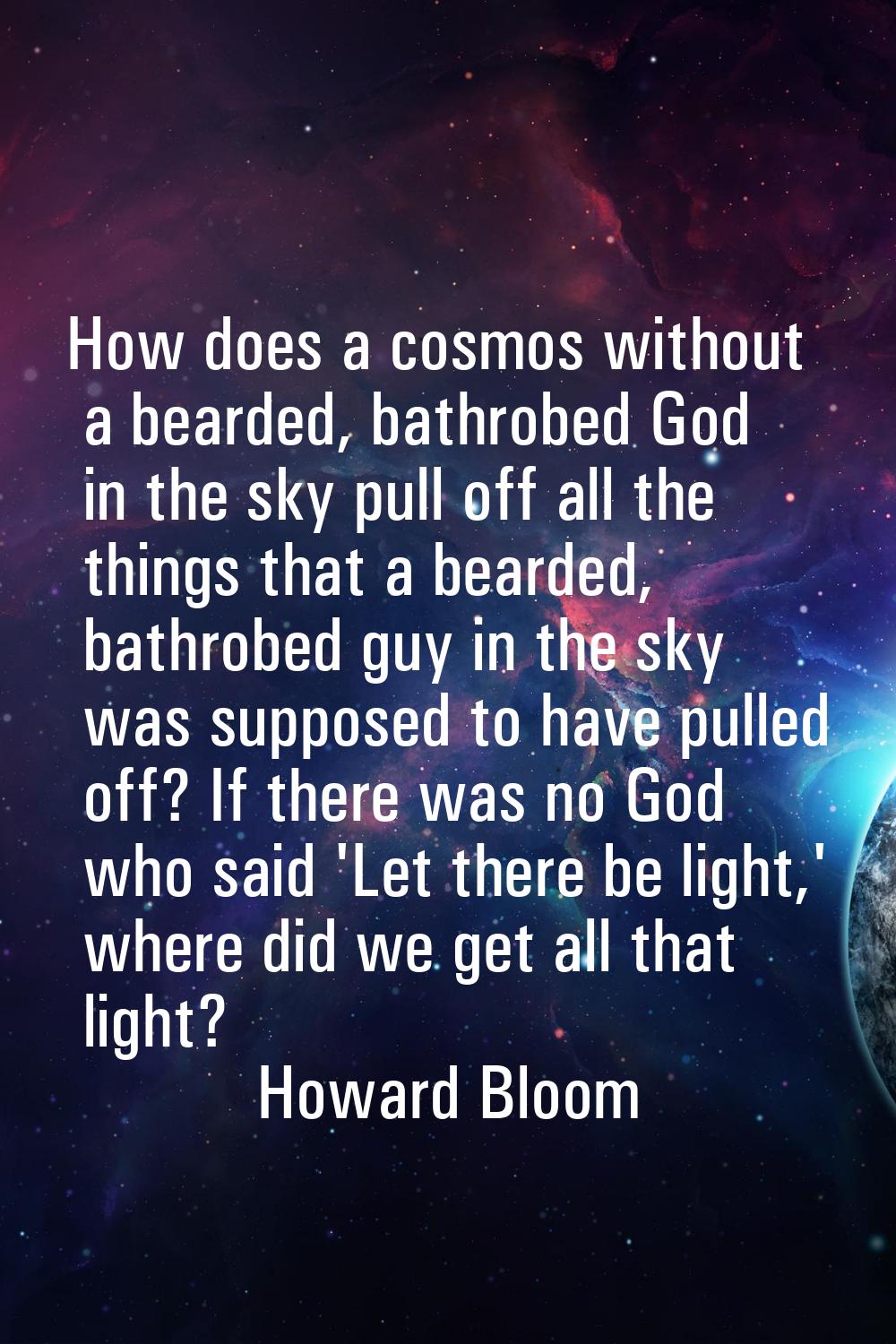 How does a cosmos without a bearded, bathrobed God in the sky pull off all the things that a bearde