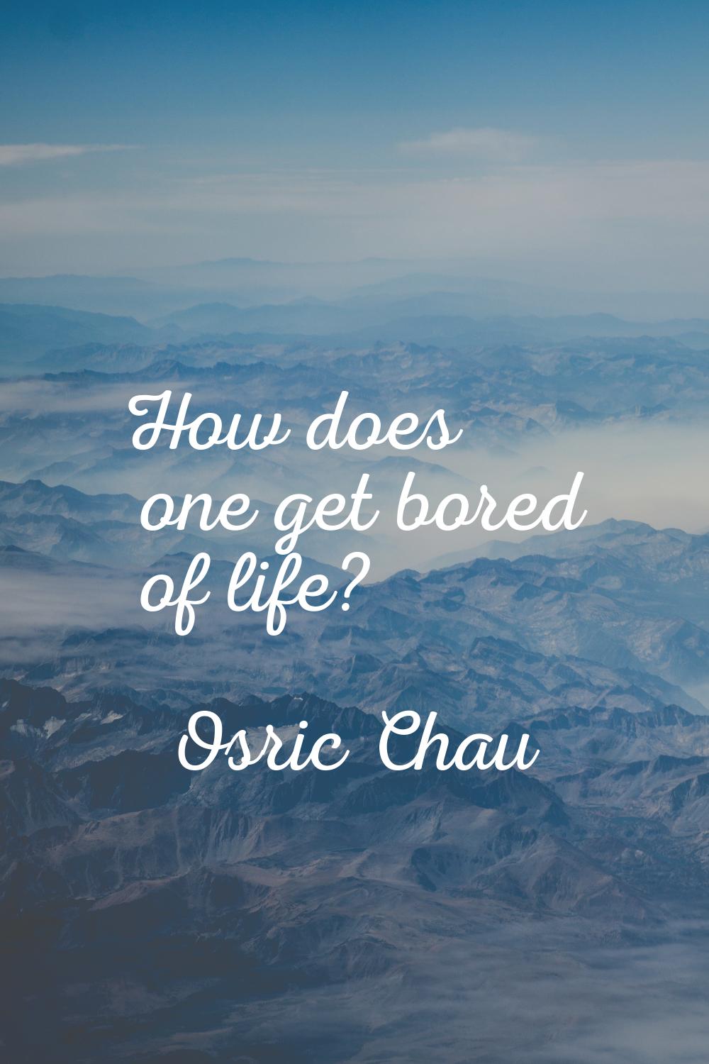 How does one get bored of life?