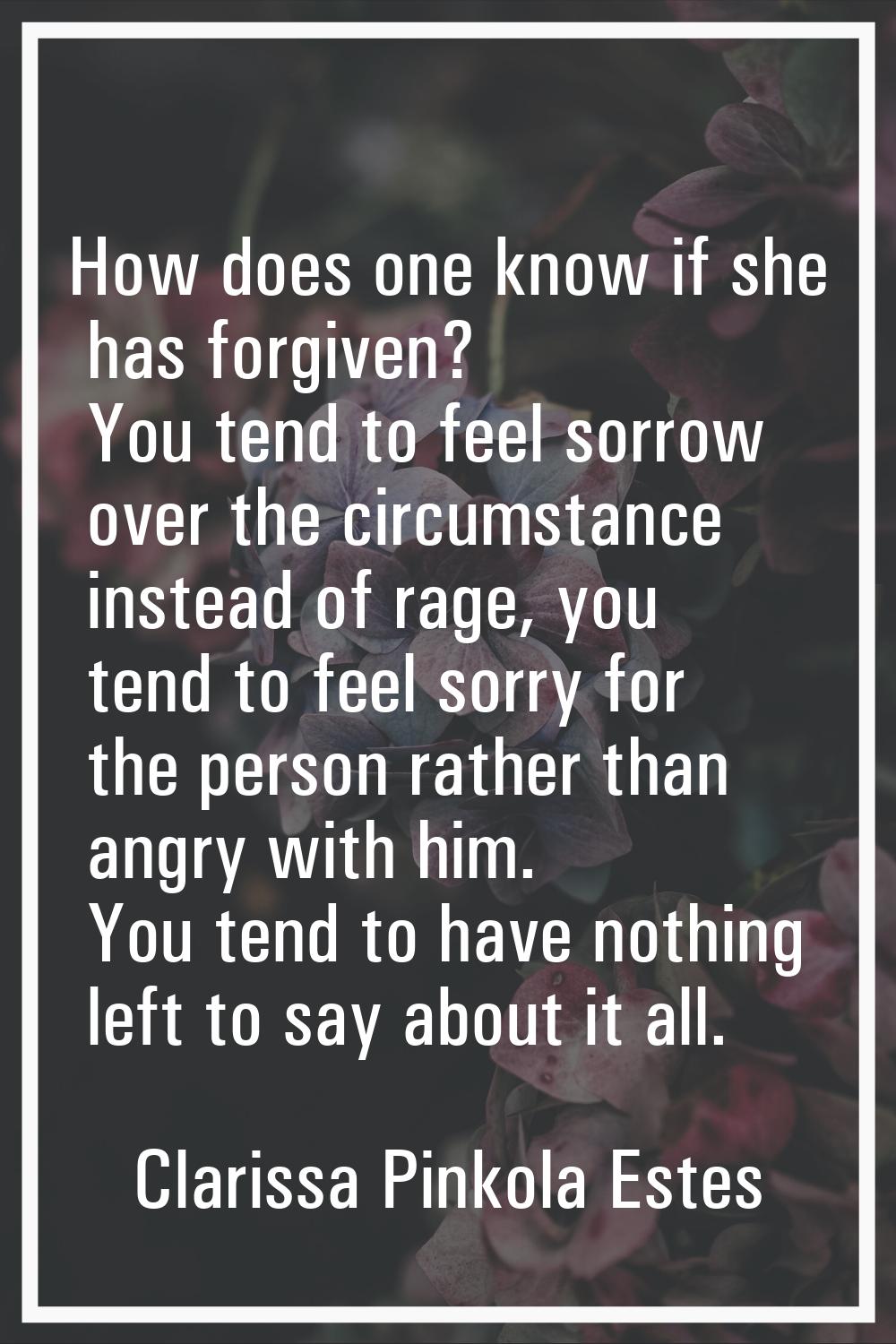 How does one know if she has forgiven? You tend to feel sorrow over the circumstance instead of rag
