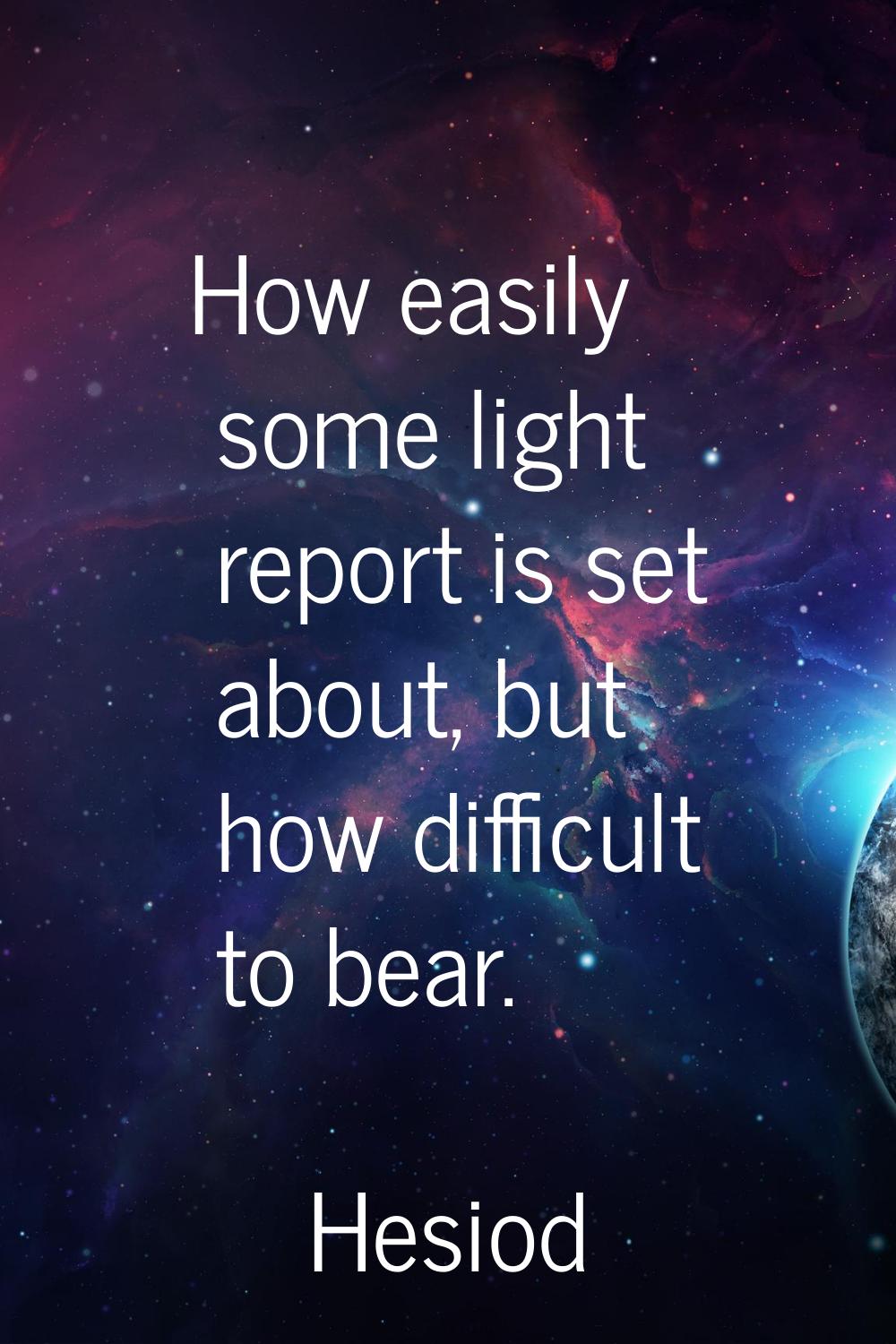 How easily some light report is set about, but how difficult to bear.