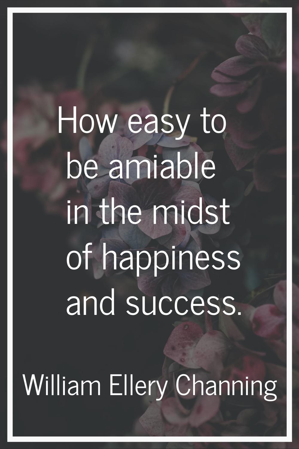 How easy to be amiable in the midst of happiness and success.