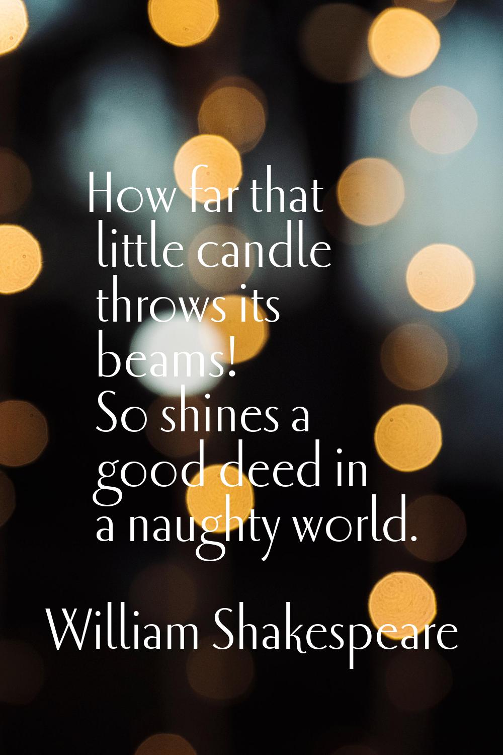 How far that little candle throws its beams! So shines a good deed in a naughty world.