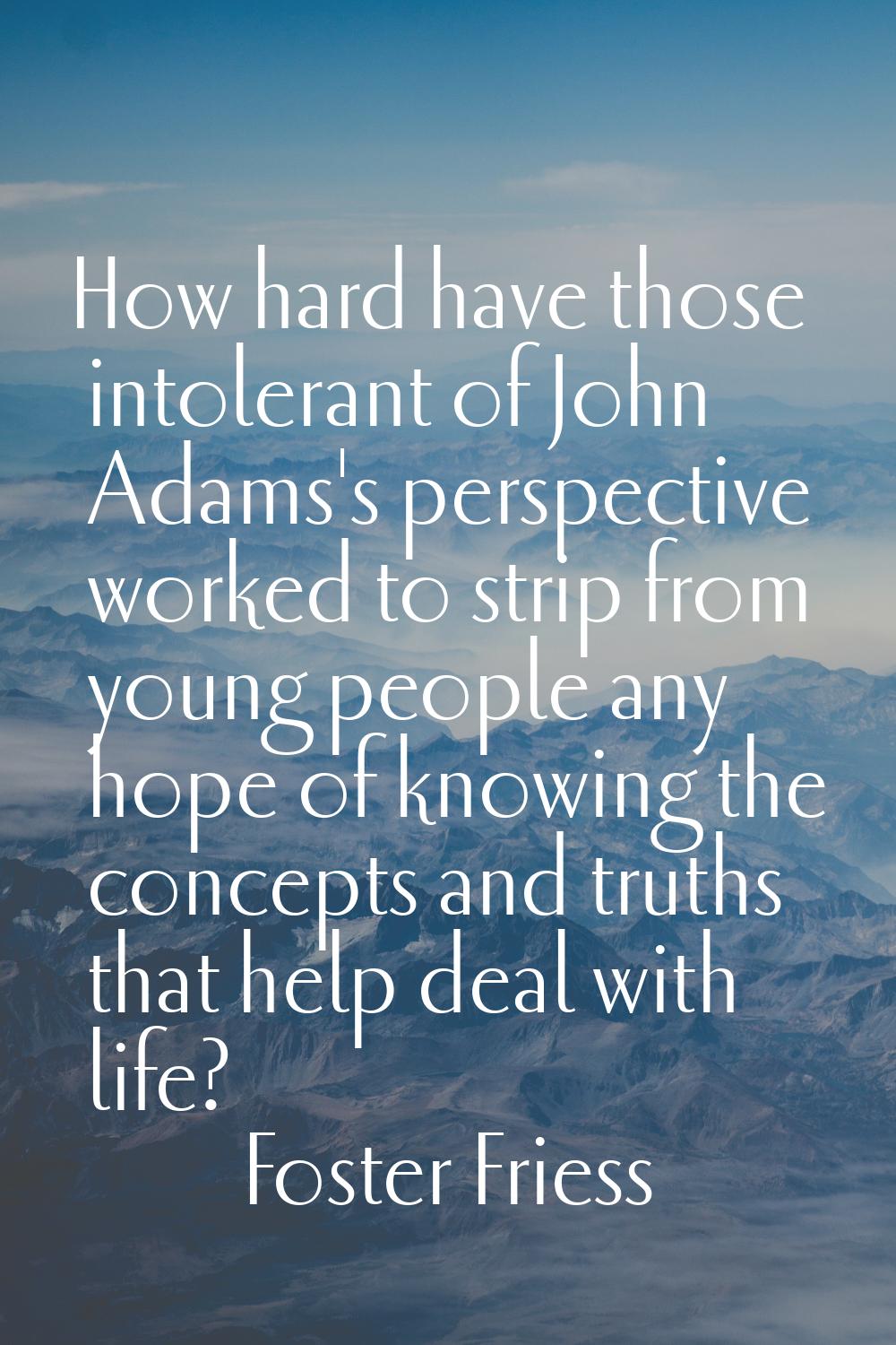 How hard have those intolerant of John Adams's perspective worked to strip from young people any ho