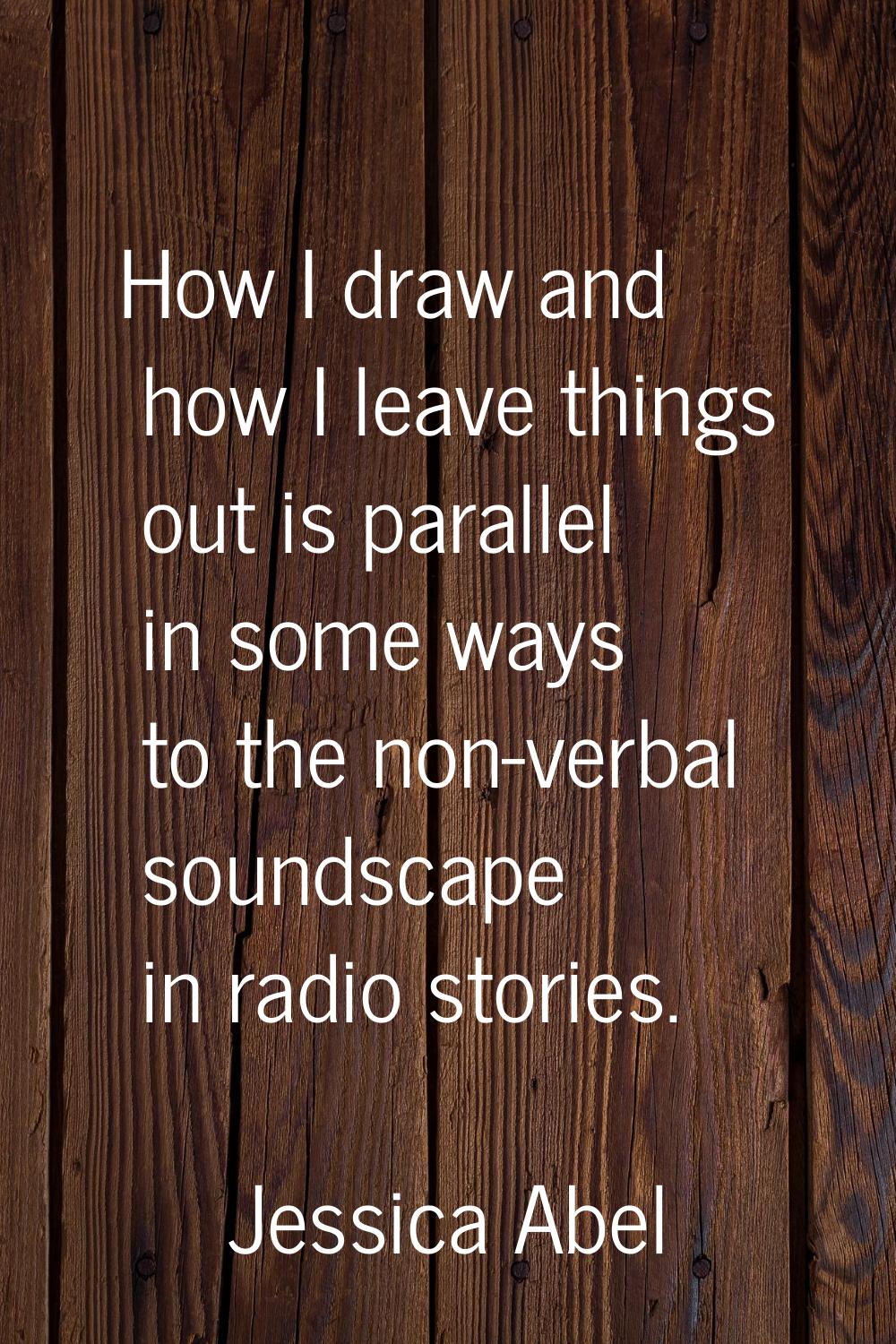 How I draw and how I leave things out is parallel in some ways to the non-verbal soundscape in radi
