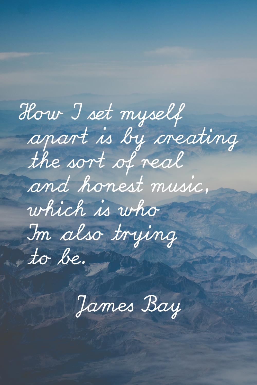 How I set myself apart is by creating the sort of real and honest music, which is who I'm also tryi