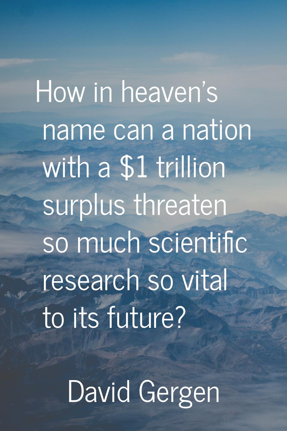 How in heaven's name can a nation with a $1 trillion surplus threaten so much scientific research s