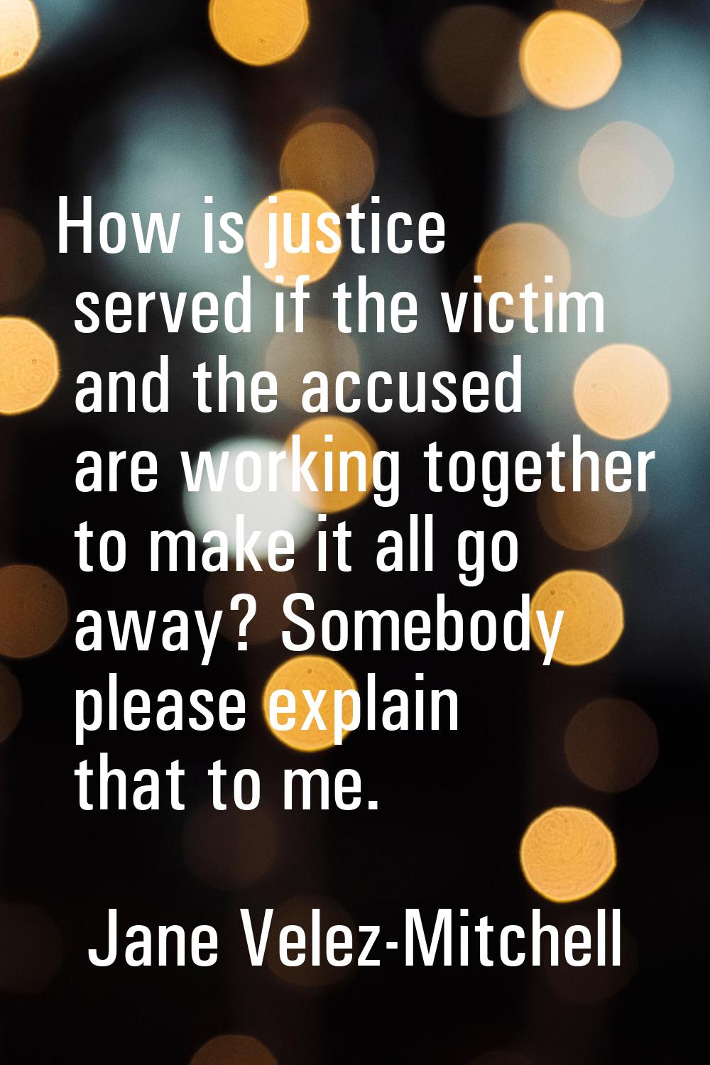 How is justice served if the victim and the accused are working together to make it all go away? So