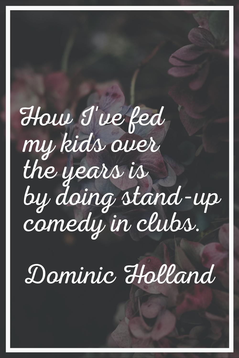 How I've fed my kids over the years is by doing stand-up comedy in clubs.