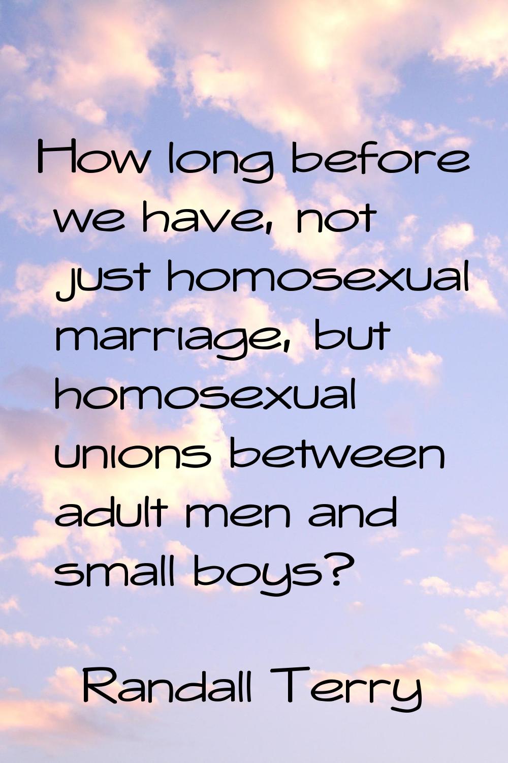 How long before we have, not just homosexual marriage, but homosexual unions between adult men and 