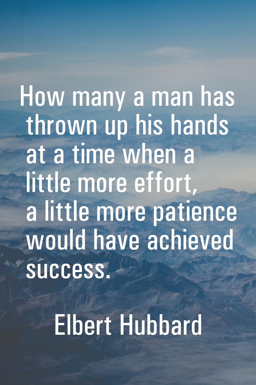 How many a man has thrown up his hands at a time when a little more effort, a little more patience 