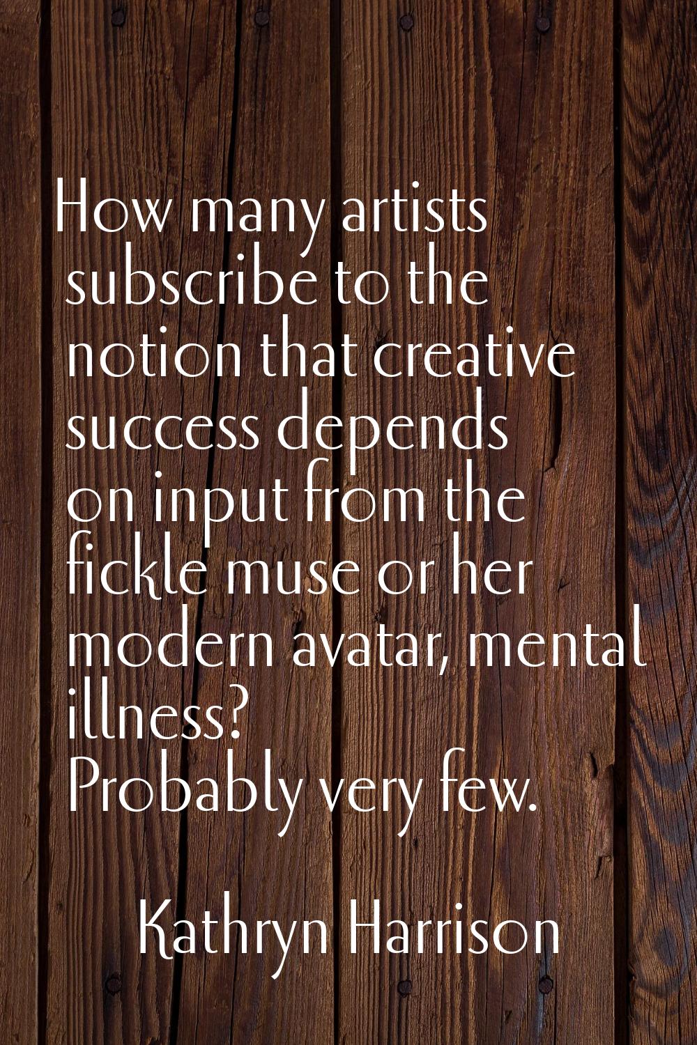 How many artists subscribe to the notion that creative success depends on input from the fickle mus