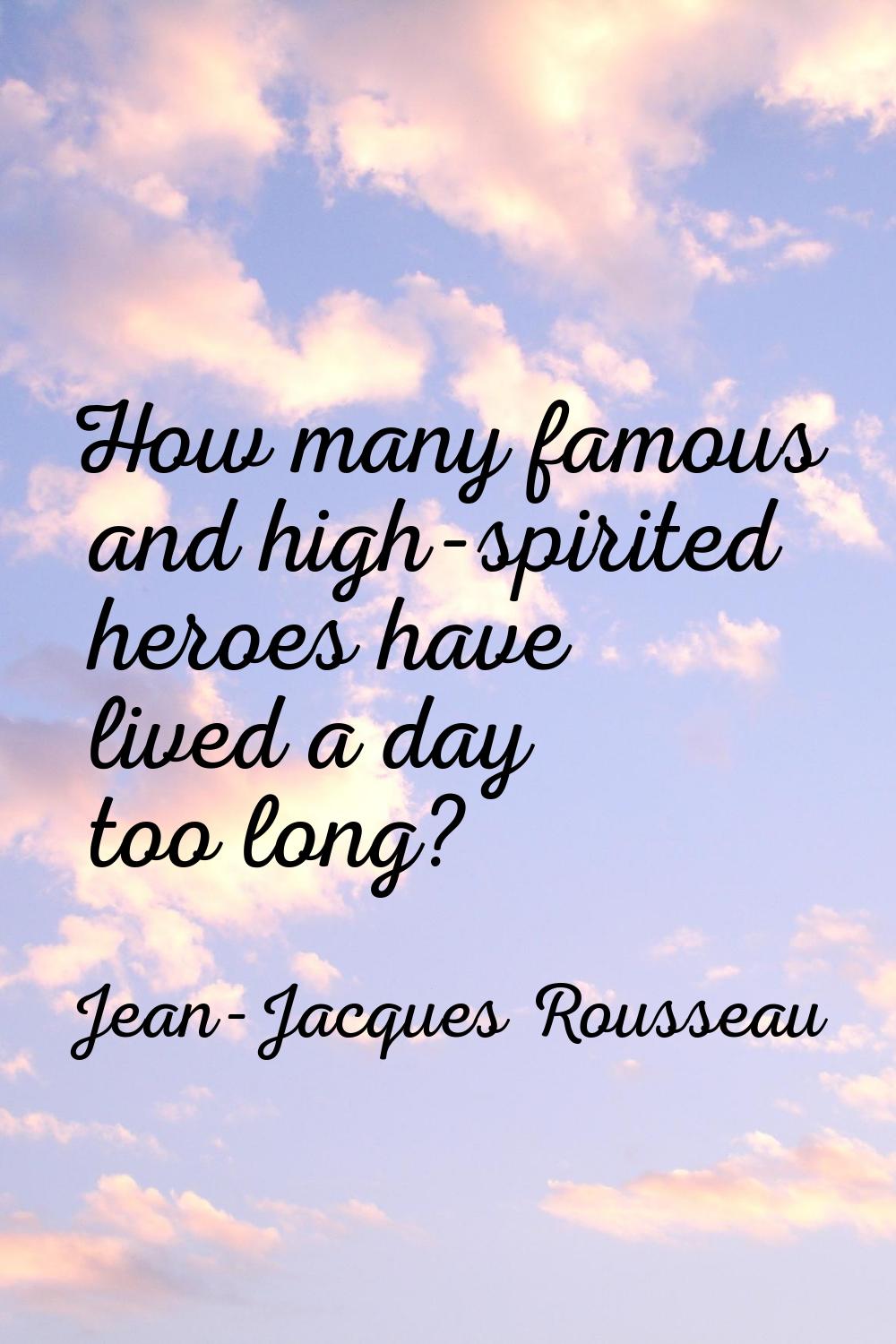 How many famous and high-spirited heroes have lived a day too long?