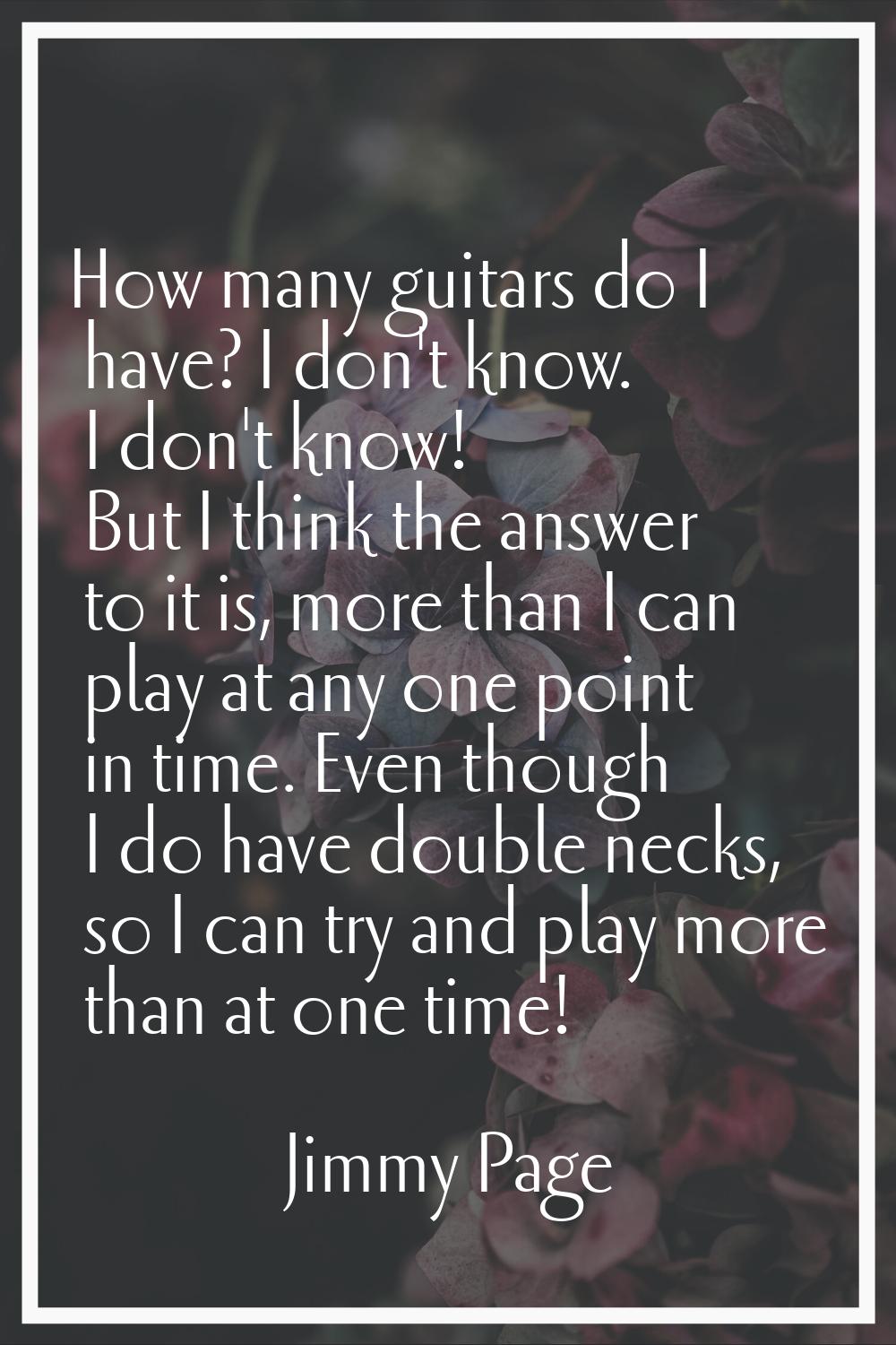 How many guitars do I have? I don't know. I don't know! But I think the answer to it is, more than 