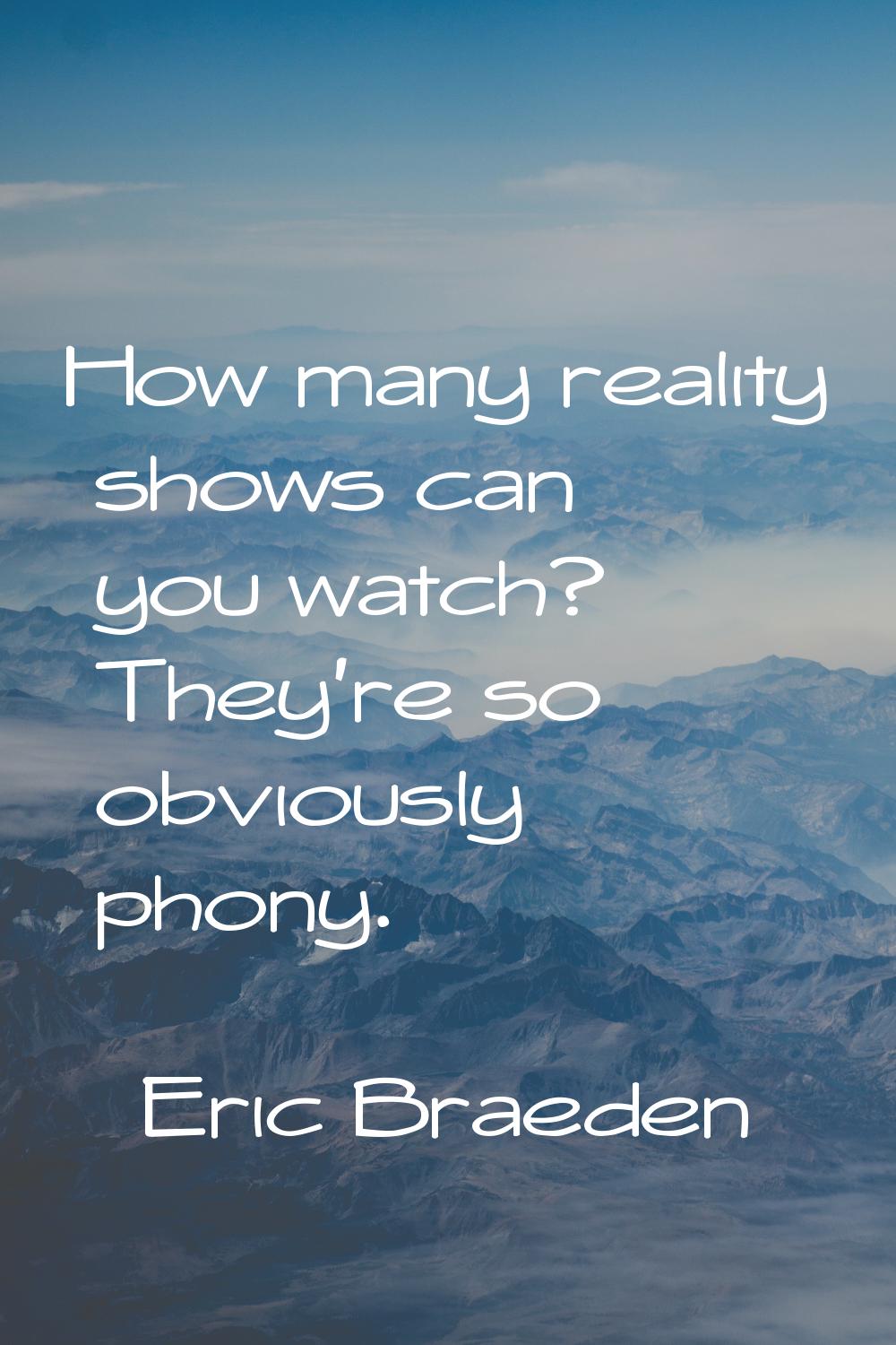 How many reality shows can you watch? They're so obviously phony.