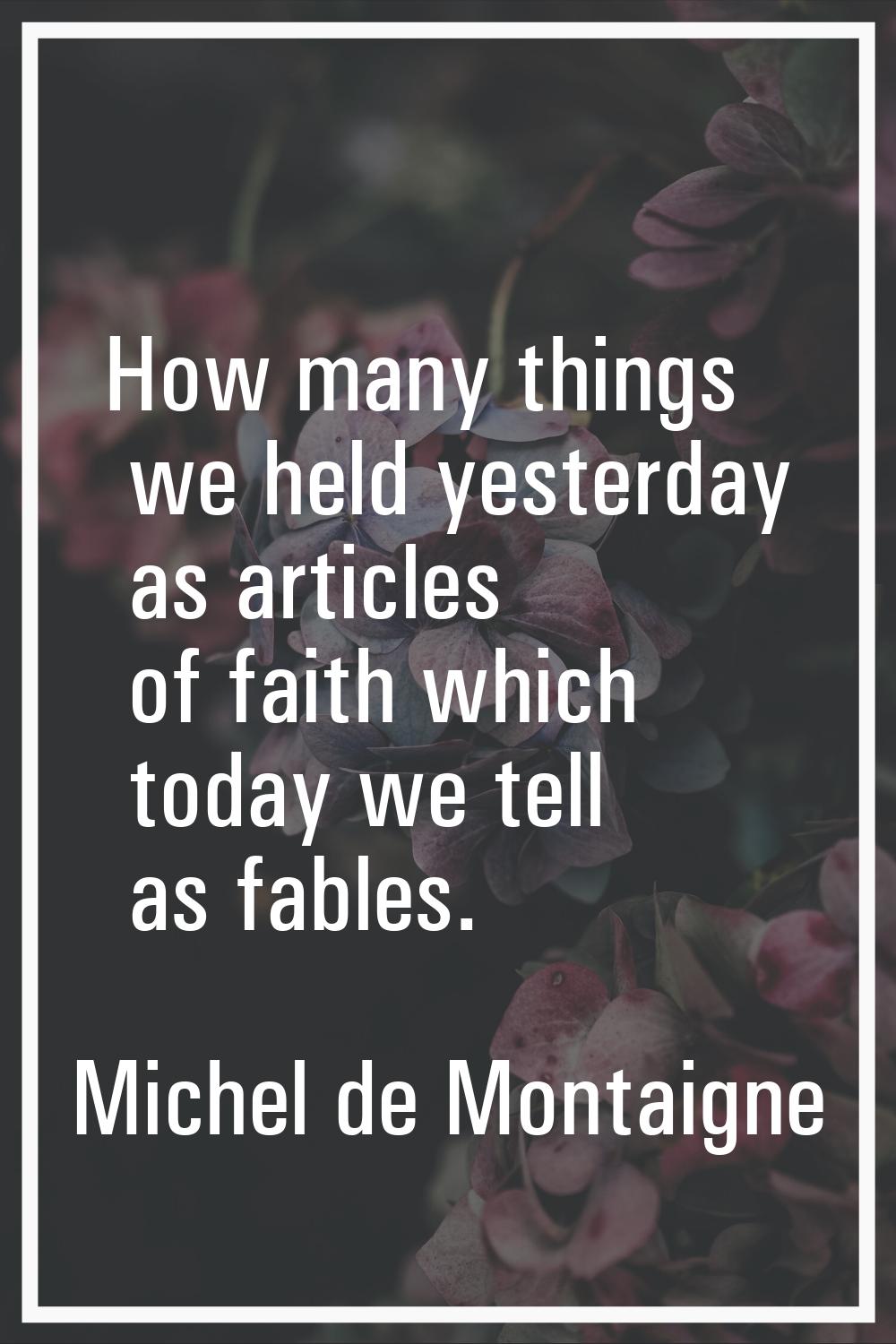 How many things we held yesterday as articles of faith which today we tell as fables.