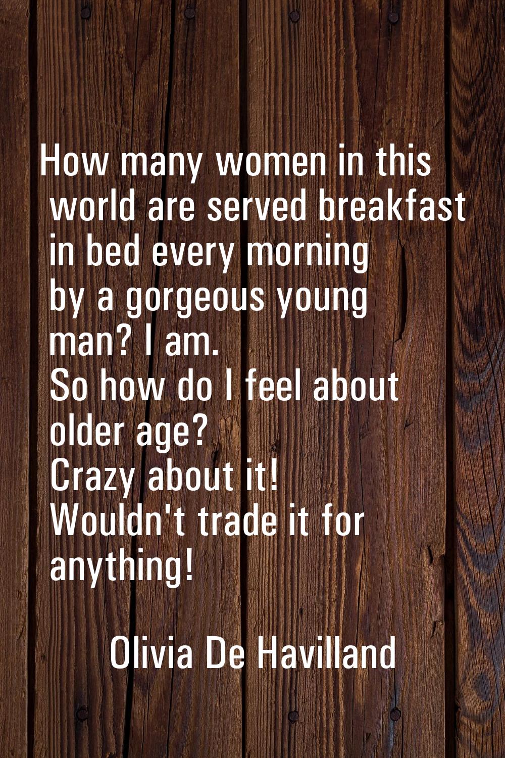 How many women in this world are served breakfast in bed every morning by a gorgeous young man? I a