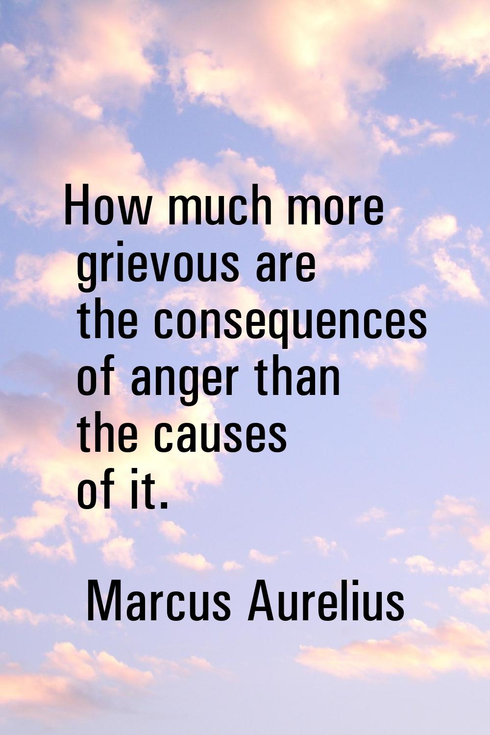 How much more grievous are the consequences of anger than the causes of it.