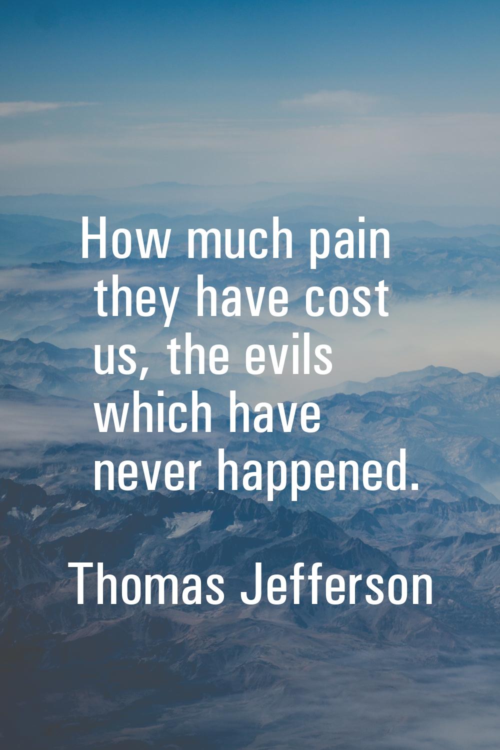How much pain they have cost us, the evils which have never happened.