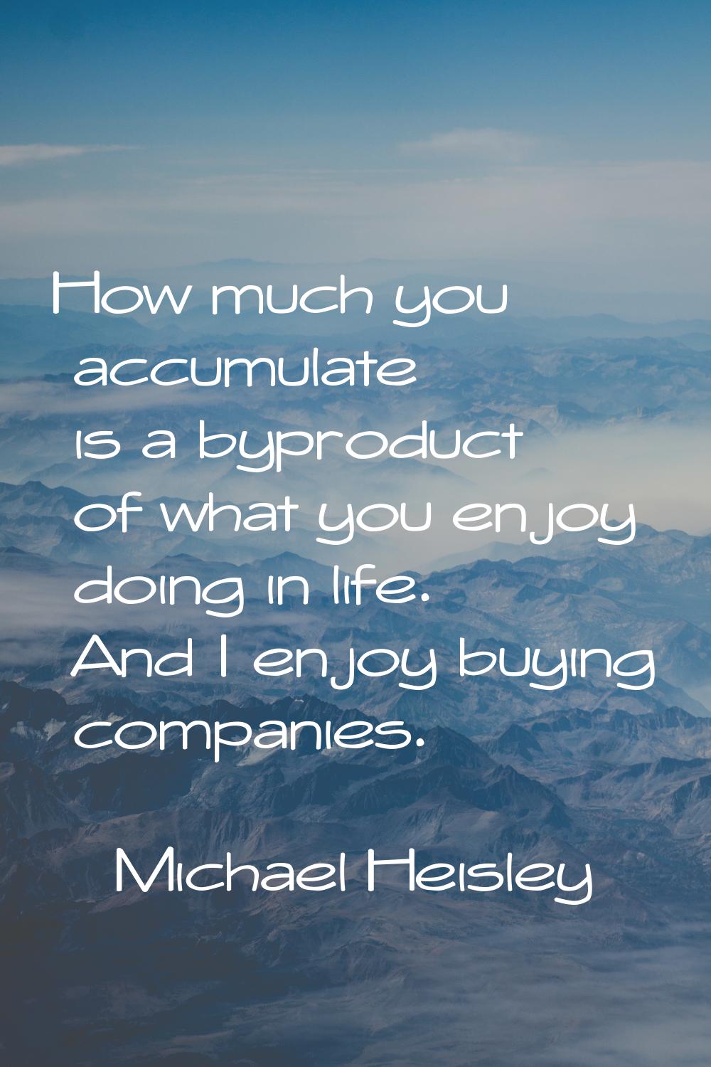 How much you accumulate is a byproduct of what you enjoy doing in life. And I enjoy buying companie