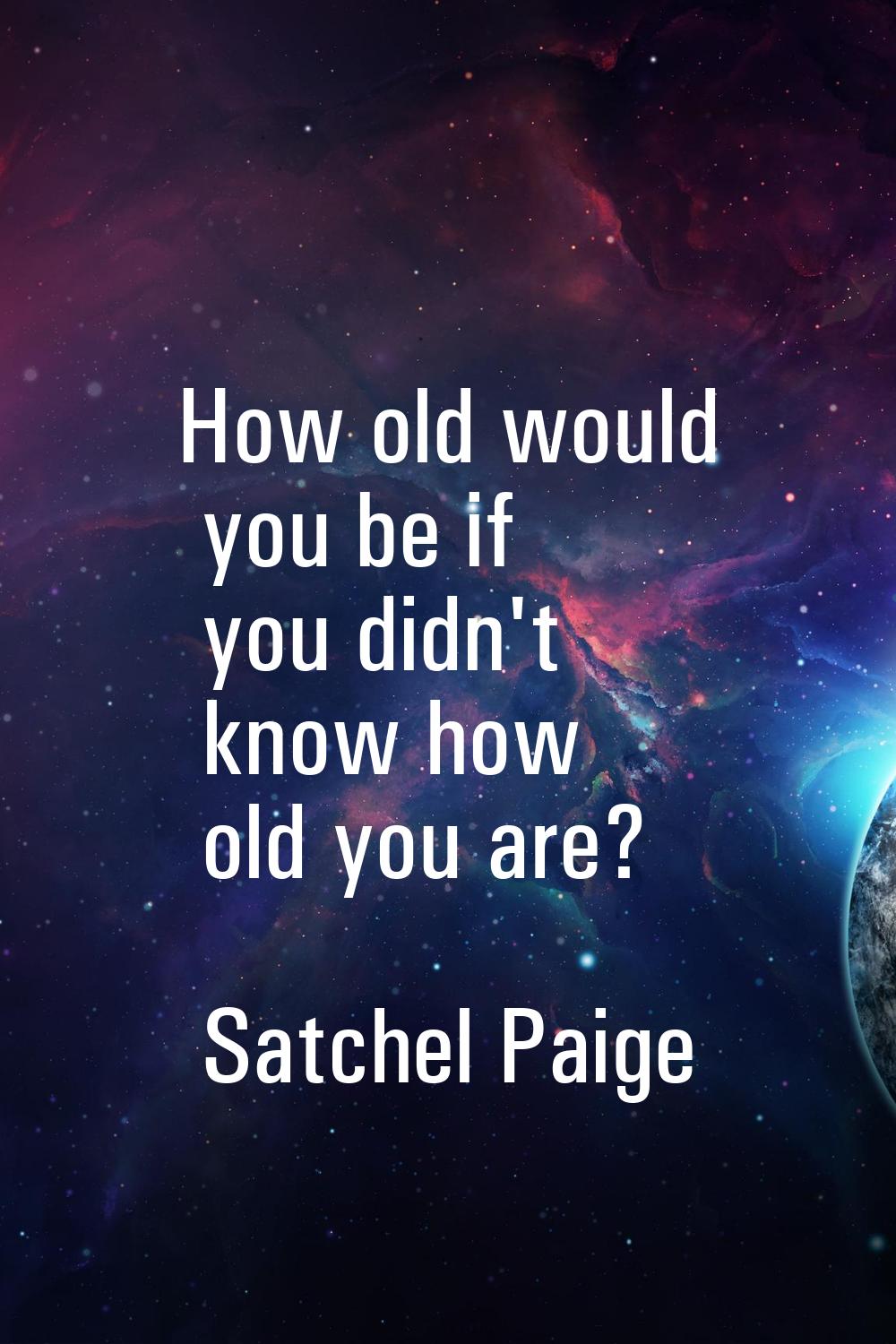 How old would you be if you didn't know how old you are?