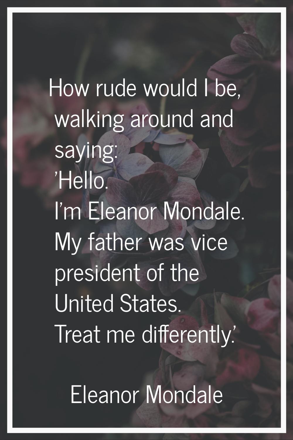 How rude would I be, walking around and saying: 'Hello. I'm Eleanor Mondale. My father was vice pre